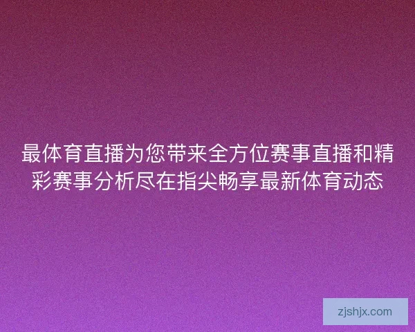 最体育直播为您带来全方位赛事直播和精彩赛事分析尽在指尖畅享最新体育动态