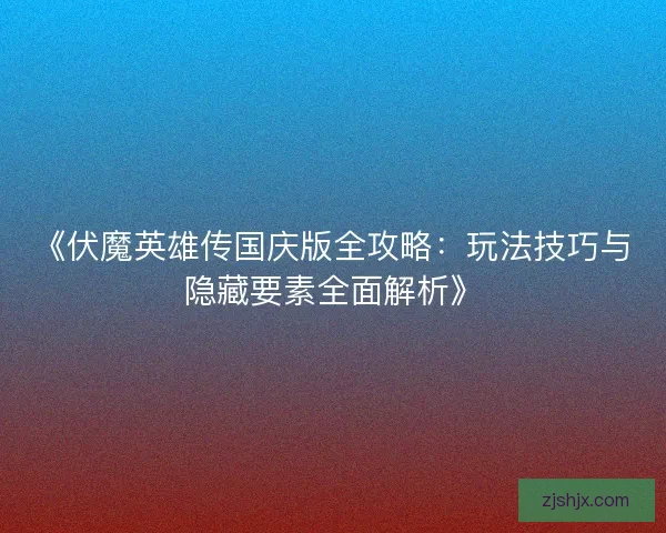 《伏魔英雄传国庆版全攻略：玩法技巧与隐藏要素全面解析》