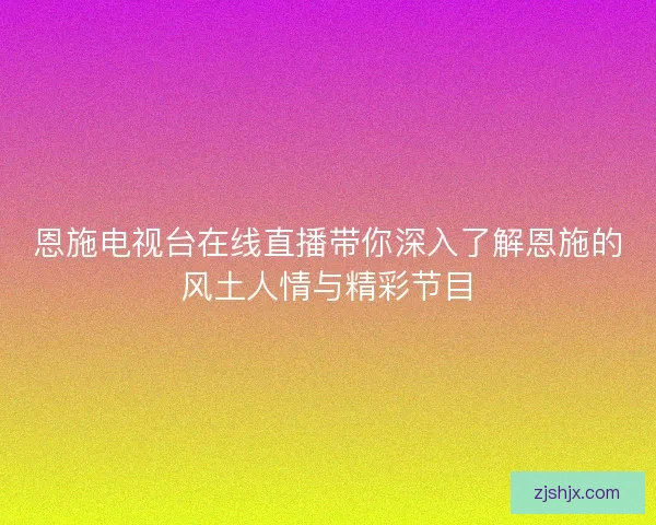 恩施电视台在线直播带你深入了解恩施的风土人情与精彩节目