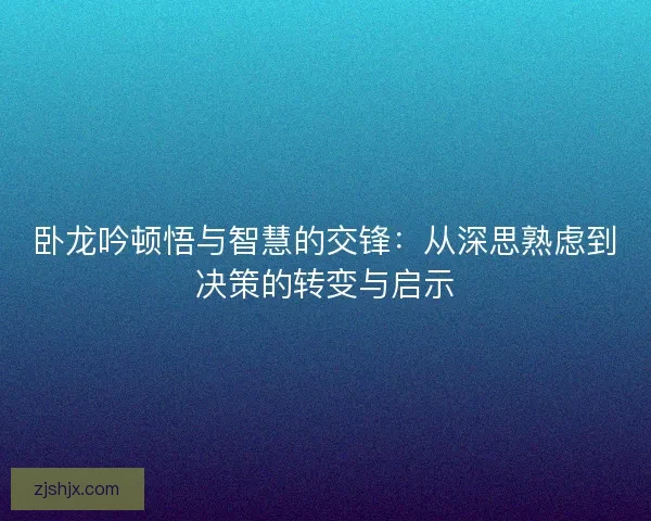 卧龙吟顿悟与智慧的交锋：从深思熟虑到决策的转变与启示