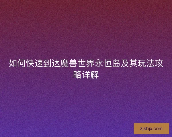如何快速到达魔兽世界永恒岛及其玩法攻略详解