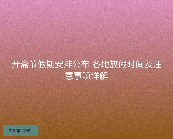 开斋节假期安排公布 各地放假时间及注意事项详解