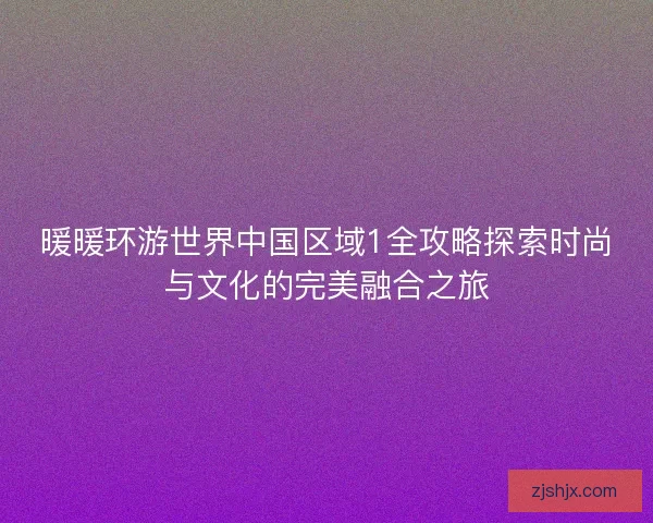 暖暖环游世界中国区域1全攻略探索时尚与文化的完美融合之旅