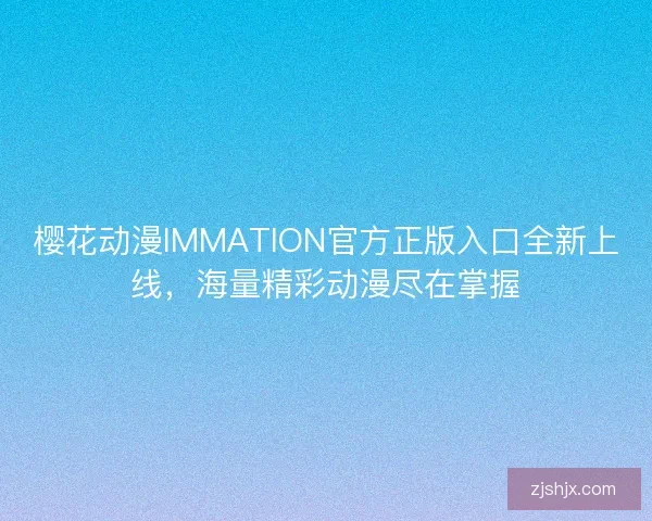 樱花动漫IMMATION官方正版入口全新上线，海量精彩动漫尽在掌握