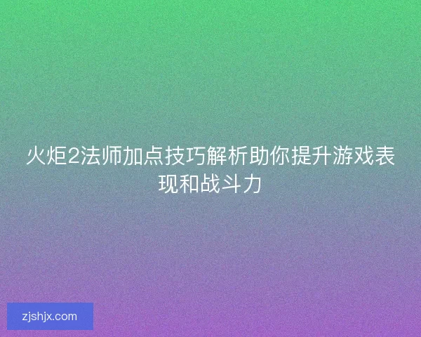 火炬2法师加点技巧解析助你提升游戏表现和战斗力