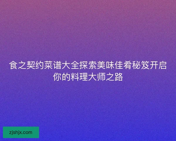 食之契约菜谱大全探索美味佳肴秘笈开启你的料理大师之路