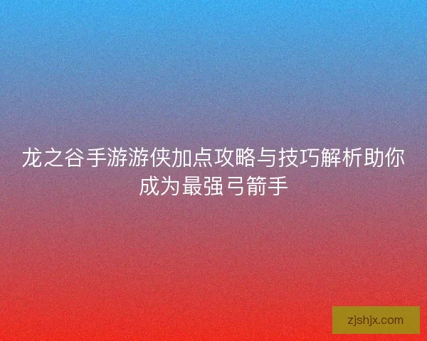 龙之谷手游游侠加点攻略与技巧解析助你成为最强弓箭手