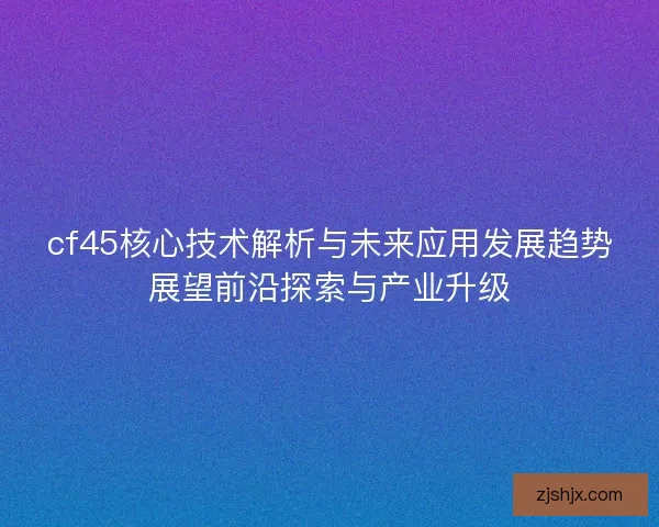 cf45核心技术解析与未来应用发展趋势展望前沿探索与产业升级