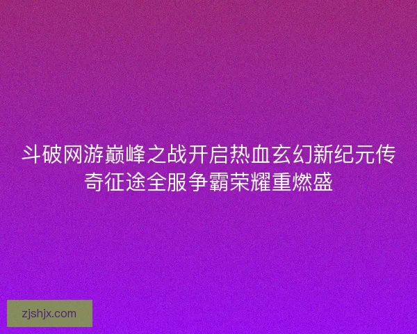 斗破网游巅峰之战开启热血玄幻新纪元传奇征途全服争霸荣耀重燃盛