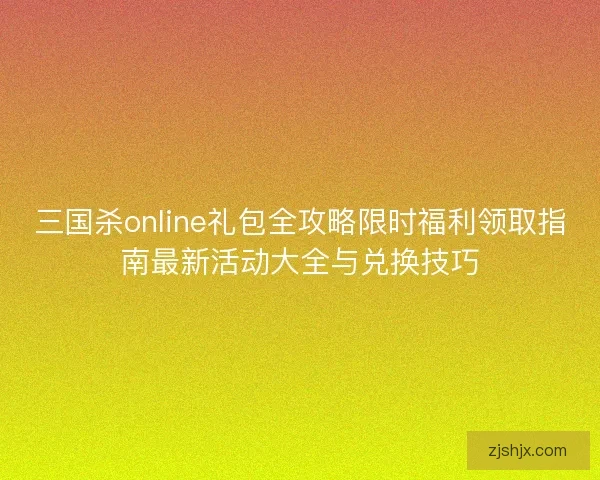 三国杀online礼包全攻略限时福利领取指南最新活动大全与兑换技巧