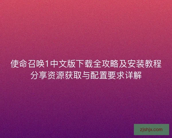 使命召唤1中文版下载全攻略及安装教程分享资源获取与配置要求详解
