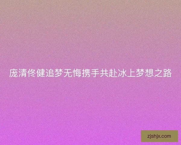 庞清佟健追梦无悔携手共赴冰上梦想之路 庞清佟健追梦无悔携手共赴冰上梦想之路