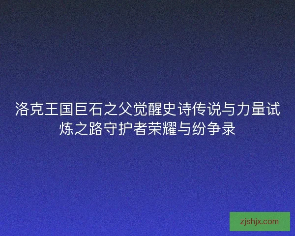 洛克王国巨石之父觉醒史诗传说与力量试炼之路守护者荣耀与纷争录