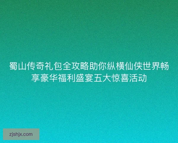 蜀山传奇礼包全攻略助你纵横仙侠世界畅享豪华福利盛宴五大惊喜活动 蜀山传奇礼包全攻略助你纵横仙侠世界畅享豪华福利盛宴五大惊喜活动