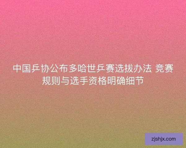 中国乒协公布多哈世乒赛选拔办法 竞赛规则与选手资格明确细节 中国乒协公布多哈世乒赛选拔办法 竞赛规则与选手资格明确细节