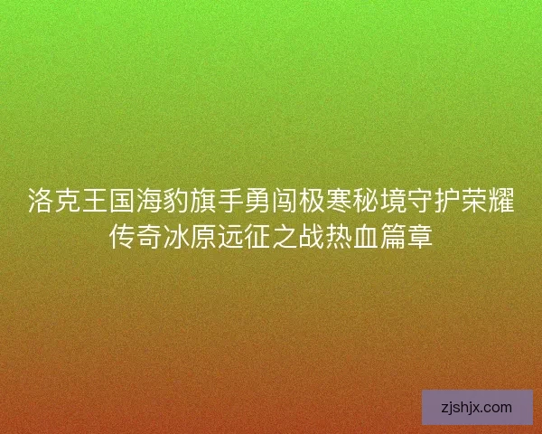 洛克王国海豹旗手勇闯极寒秘境守护荣耀传奇冰原远征之战热血篇章