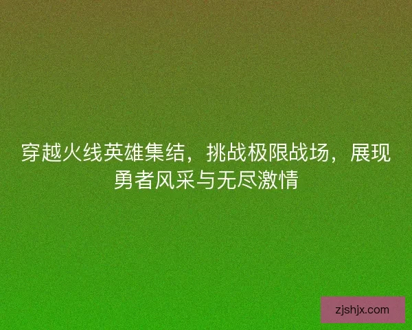 穿越火线英雄集结，挑战极限战场，展现勇者风采与无尽激情
