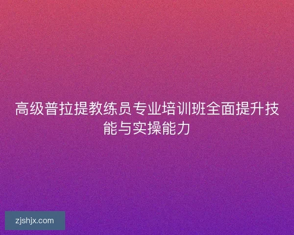 高级普拉提教练员专业培训班全面提升技能与实操能力 高级普拉提教练员专业培训班全面提升技能与实操能力