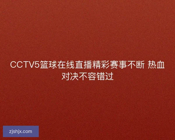CCTV5篮球在线直播精彩赛事不断 热血对决不容错过 CCTV5篮球在线直播精彩赛事不断 热血对决不容错过