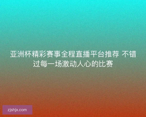亚洲杯精彩赛事全程直播平台推荐 不错过每一场激动人心的比赛 亚洲杯精彩赛事全程直播平台推荐 不错过每一场激动人心的比赛