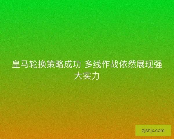 皇马轮换策略成功 多线作战依然展现强大实力 皇马轮换策略成功 多线作战依然展现强大实力