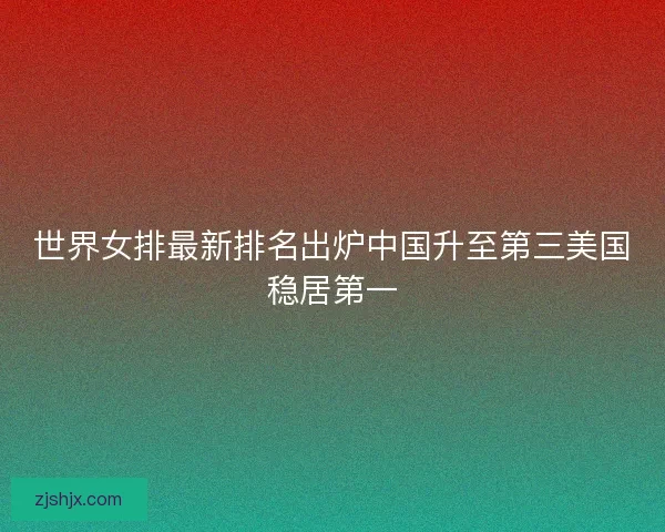 世界女排最新排名出炉中国升至第三美国稳居第一