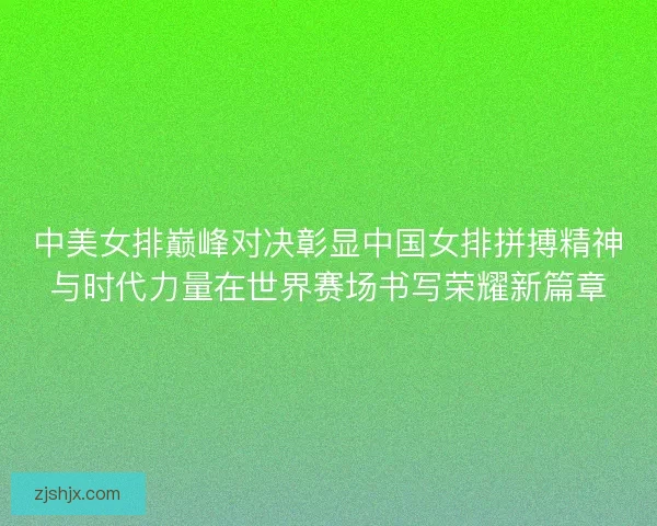 中美女排巅峰对决彰显中国女排拼搏精神与时代力量在世界赛场书写荣耀新篇章