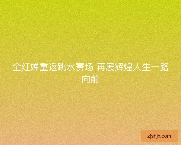 全红婵重返跳水赛场 再展辉煌人生一路向前