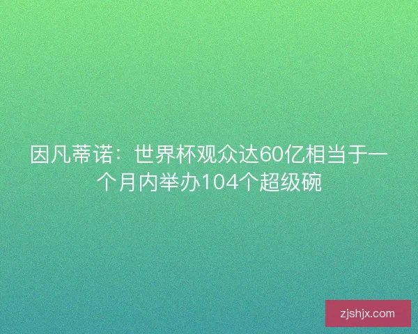 因凡蒂诺：世界杯观众达60亿相当于一个月内举办104个超级碗