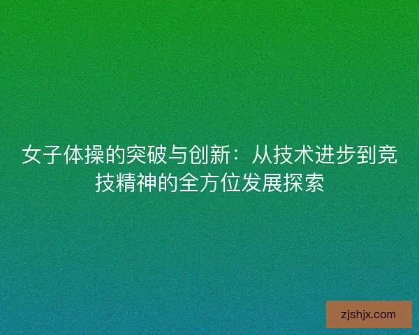 女子体操的突破与创新：从技术进步到竞技精神的全方位发展探索