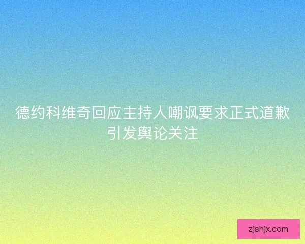 德约科维奇回应主持人嘲讽要求正式道歉引发舆论关注 德约科维奇回应主持人嘲讽要求正式道歉引发舆论关注