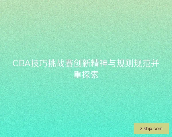 CBA技巧挑战赛创新精神与规则规范并重探索