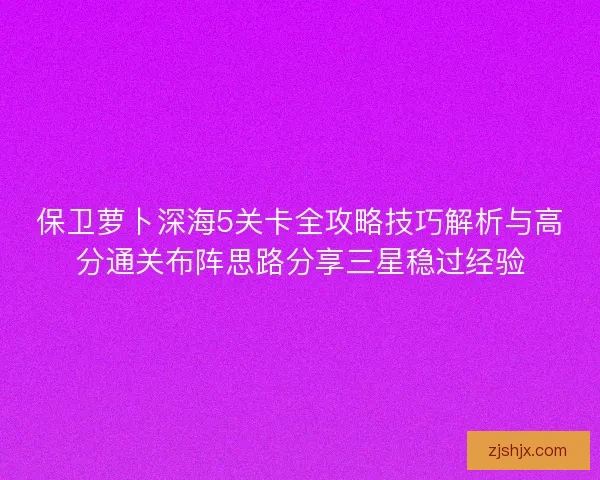 保卫萝卜深海5关卡全攻略技巧解析与高分通关布阵思路分享三星稳过经验
