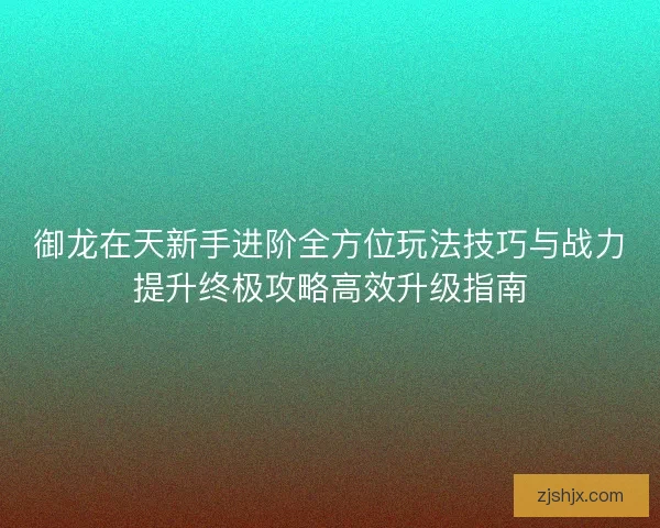 御龙在天新手进阶全方位玩法技巧与战力提升终极攻略高效升级指南