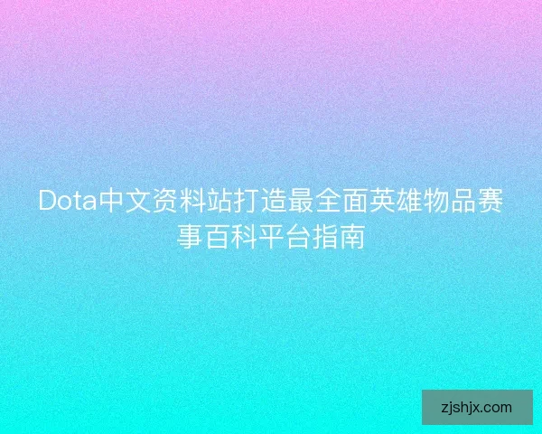 Dota中文资料站打造最全面英雄物品赛事百科平台指南 Dota中文资料站打造最全面英雄物品赛事百科平台指南