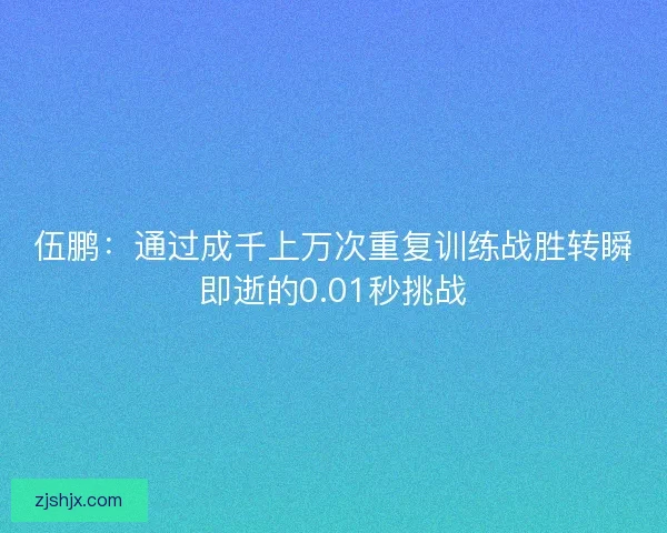 伍鹏:通过成千上万次重复训练战胜转瞬即逝的0.01秒挑战 伍鹏:通过成千上万次重复训练战胜转瞬即逝的0.01秒挑战