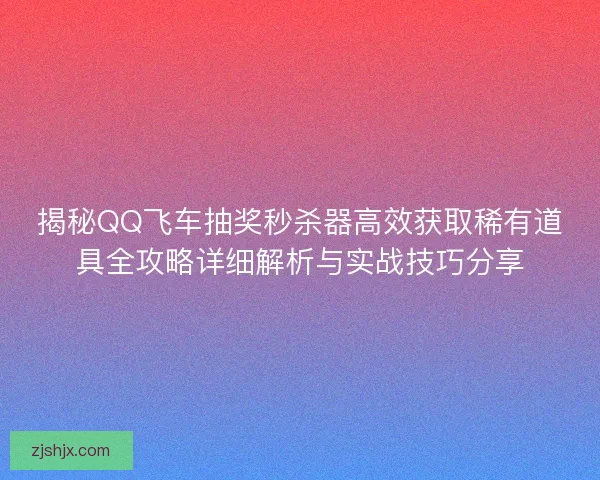 揭秘QQ飞车抽奖秒杀器高效获取稀有道具全攻略详细解析与实战技巧分享