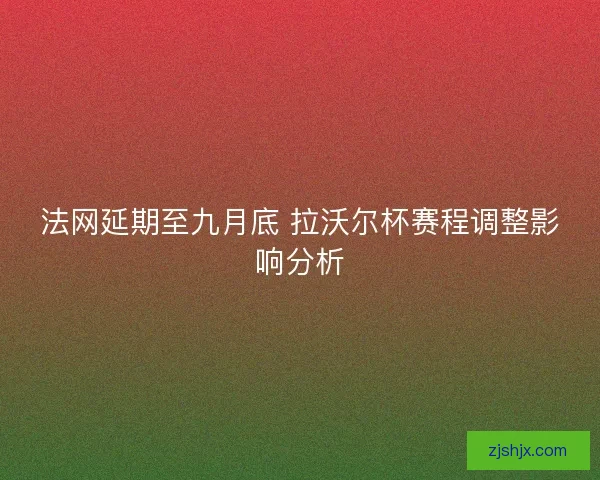 法网延期至九月底 拉沃尔杯赛程调整影响分析 法网延期至九月底 拉沃尔杯赛程调整影响分析