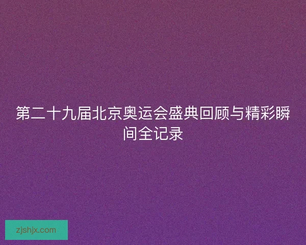 第二十九届北京奥运会盛典回顾与精彩瞬间全记录 第二十九届北京奥运会盛典回顾与精彩瞬间全记录