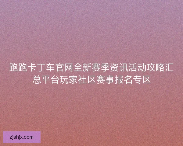 跑跑卡丁车官网全新赛季资讯活动攻略汇总平台玩家社区赛事报名专区