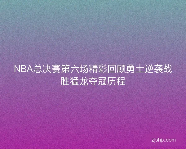 NBA总决赛第六场精彩回顾勇士逆袭战胜猛龙夺冠历程
