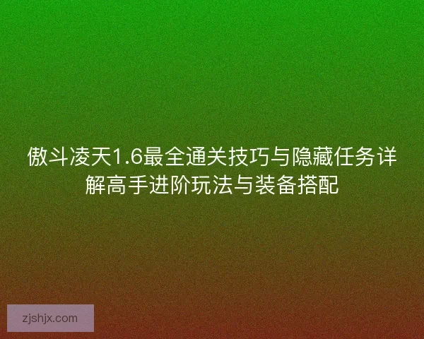 傲斗凌天1.6最全通关技巧与隐藏任务详解高手进阶玩法与装备搭配