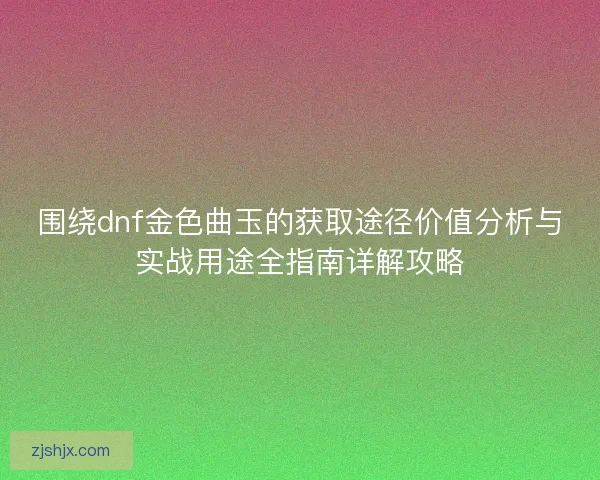 围绕dnf金色曲玉的获取途径价值分析与实战用途全指南详解攻略