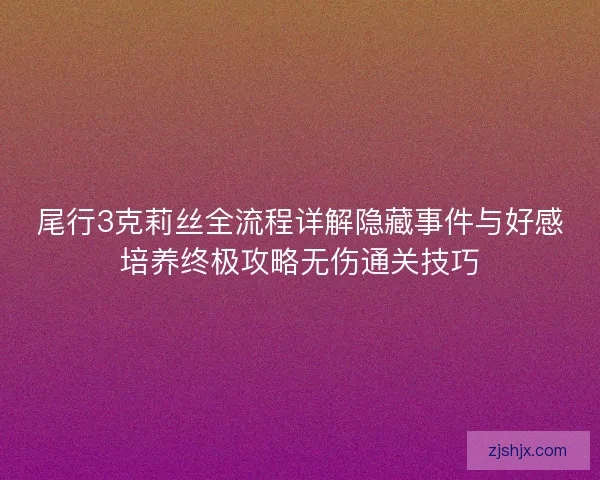 尾行3克莉丝全流程详解隐藏事件与好感培养终极攻略无伤通关技巧