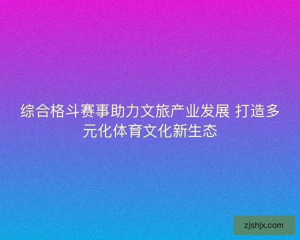 综合格斗赛事助力文旅产业发展 打造多元化体育文化新生态
