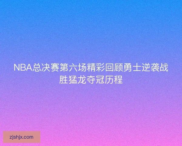 NBA总决赛第六场精彩回顾勇士逆袭战胜猛龙夺冠历程