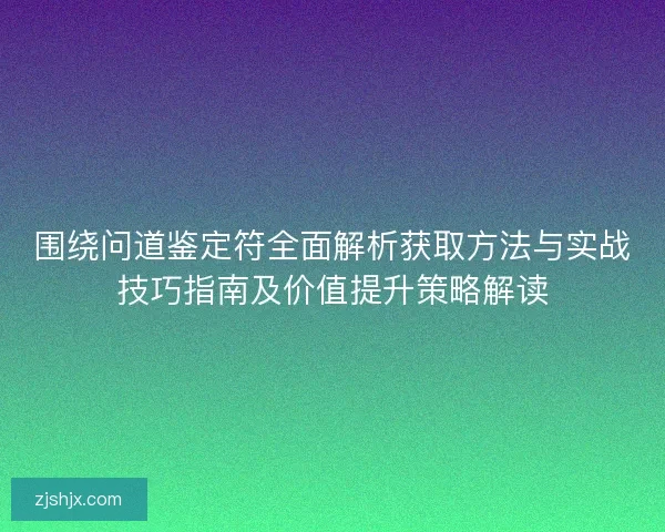 围绕问道鉴定符全面解析获取方法与实战技巧指南及价值提升策略解读