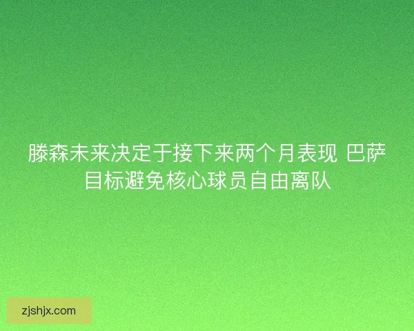 滕森未来决定于接下来两个月表现 巴萨目标避免核心球员自由离队