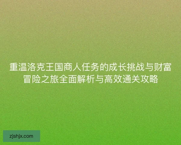 重温洛克王国商人任务的成长挑战与财富冒险之旅全面解析与高效通关攻略