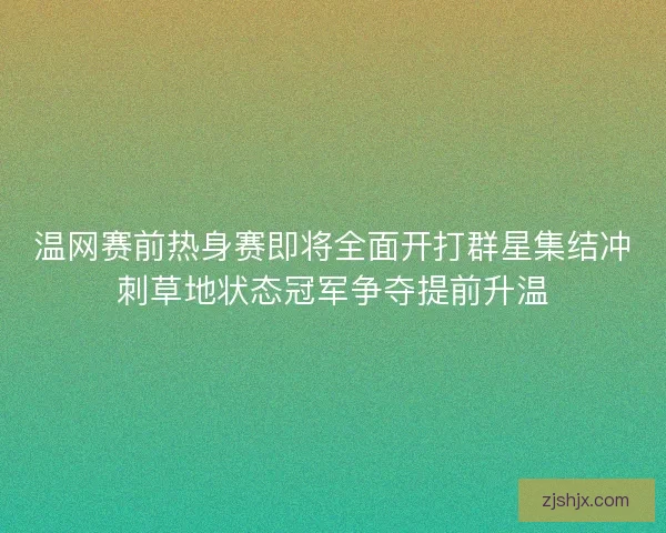 温网赛前热身赛即将全面开打群星集结冲刺草地状态冠军争夺提前升温